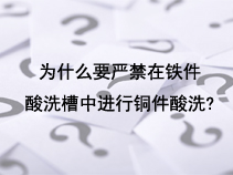 为什么要严禁在铁件酸洗槽中进行铜件酸洗?