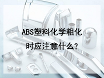 ABS塑料化学粗化时应注意什么?