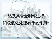 铝及其合金制件进行阳极氧化处理有什么作用?