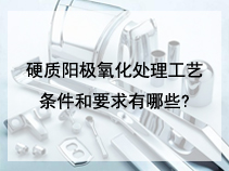 硬质阳极氧化处理工艺条件和要求有哪些?