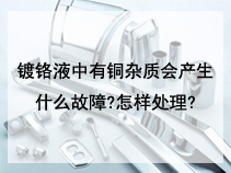 镀铬液中有铜杂质会产生什么故障?怎样处理?