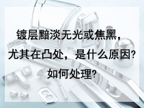 镀层黯淡无光或焦黑，尤其在凸处，是什么原因?如何处理?