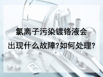 氯离子污染镀铬液会出现什么故障?如何处理?