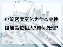 电流密度变化为什么会使镀层晶粒粗大?如何处理?