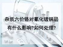 杂质六价铬对氰化镀铜层有什么影响?如何处理?