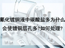 氰化镀铜液中碳酸盐多为什么会使镀铜层孔多?如何处理?