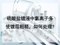 硫酸盐镀液中氯离子多使镀层粗糙，如何处理?