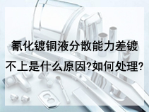 氰化镀铜液分散能力差镀不上是什么原因?如何处理?