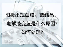 阳极出现白膜、蓝结晶，电解液变蓝是什么原因?如何处理?