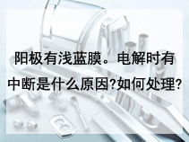 阳极有浅蓝膜。电解时有中断是什么原因?如何处理?