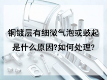 铜镀层有细微气泡或鼓起是什么原因?如何处理?