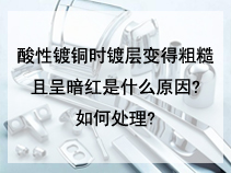 酸性镀铜时镀层变得粗糙且呈暗红是什么原因?如何处理?