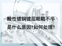 酸性镀铜镀层粗糙不平是什么原因?如何处理?