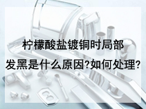 柠檬酸盐镀铜时局部发黑是什么原因?如何处理?