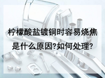 柠檬酸盐镀铜时容易烧焦是什么原因?如何处理?