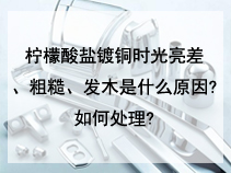 柠檬酸盐镀铜时光亮差、粗糙、发木是什么原因?如何处理?