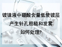 镀镍液中硼酸含量低使镀层产生针孔粗糙和发雾如何处理?