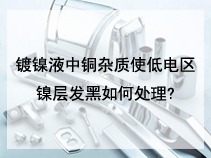 镀镍液中铜杂质使低电区镍层发黑如何处理?