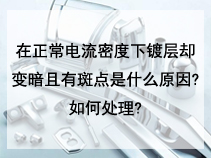 在正常电流密度下镀层却变暗且有斑点是什么原因?如何处理?