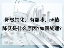 阳极钝化，有氯味，pH值降低是什么原因?如何处理?