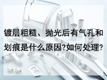 镀层粗糙、抛光后有气孔和划痕是什么原因?如何处理?