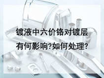 镀液中六价铬对镀层有何影响?如何处理?