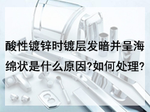 酸性镀锌时镀层发暗并呈海绵状是什么原因?如何处理?