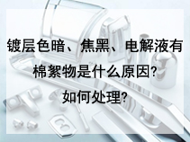 镀层色暗、焦黑、电解液有棉絮物是什么原因?如何处理?