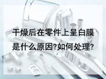 干燥后在零件上呈白膜是什么原因?如何处理?