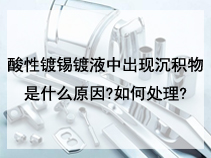 酸性镀锡镀液中出现沉积物是什么原因?如何处理?