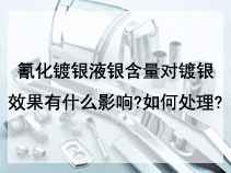 氰化镀银液银含量对镀银效果有什么影响?如何处理?