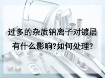 过多的杂质钠离子对镀层有什么影响?如何处理?