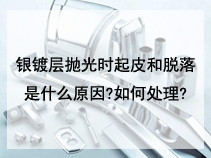 银镀层抛光时起皮和脱落是什么原因?如何处理?