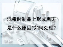 混汞时制品上形成黑斑是什么原因?如何处理?