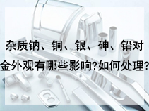 杂质钠、铜、银、砷、铅对金外观有哪些影响?如何处理?