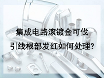 集成电路滚镀金可伐引线根部发红如何处理?