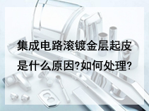 集成电路滚镀金层起皮是什么原因?如何处理?