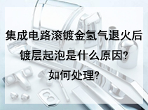 集成电路滚镀金氢气退火后镀层起泡是什么原因?如何处理?