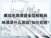 集成电路滚镀金层粗糙有暗膜是什么原因?如何处理?