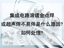 集成电路滚镀金点焊或超声焊不易焊是什么原因?如何处理?