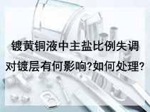 镀黄铜液中主盐比例失调对镀层有何影响?如何处理?