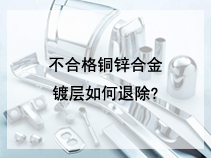 不合格铜锌合金镀层如何退除?