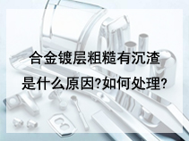 合金镀层粗糙有沉渣是什么原因?如何处理?