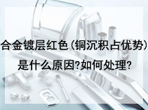 合金镀层红色(铜沉积占优势)是什么原因?如何处理?