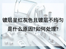 镀层呈红灰色且镀层不均匀是什么原因?如何处理?