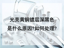 光亮黄铜镀层深黑色是什么原因?如何处理?