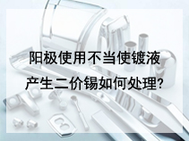 阳极使用不当使镀液产生二价锡如何处理?