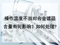 操作温度不当对合金镀层含量有何影响？如何处理?