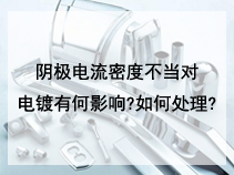 阴极电流密度不当对电镀有何影响?如何处理?