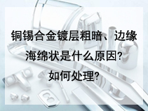 铜锡合金镀层粗暗、边缘海绵状是什么原因?如何处理?